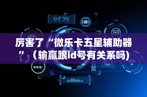 厉害了“微乐卡五星辅助器”（输赢跟id号有关系吗)