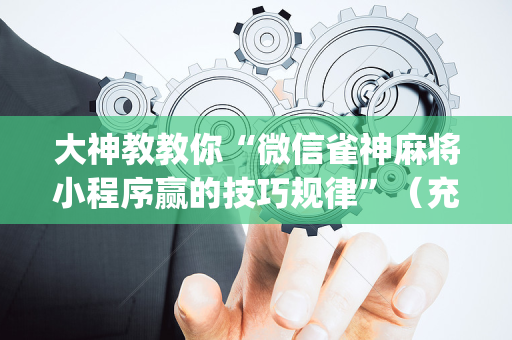 大神教教你“微信雀神麻将小程序赢的技巧规律”（充值会提高胜率么)