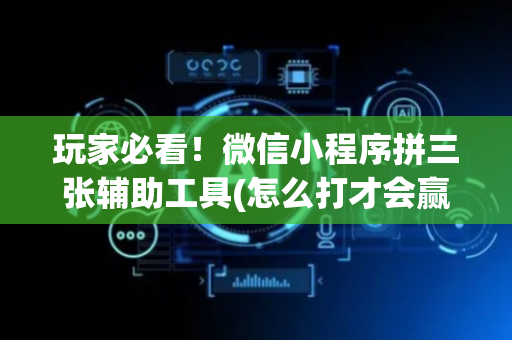 玩家必看！微信小程序拼三张辅助工具(怎么打才会赢)