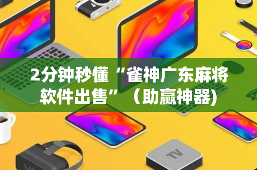 2分钟秒懂“雀神广东麻将软件出售”（助赢神器)