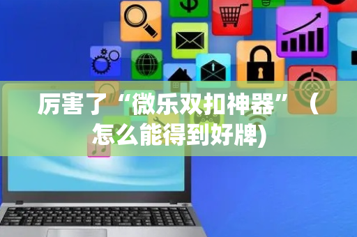 厉害了“微乐双扣神器”（怎么能得到好牌)