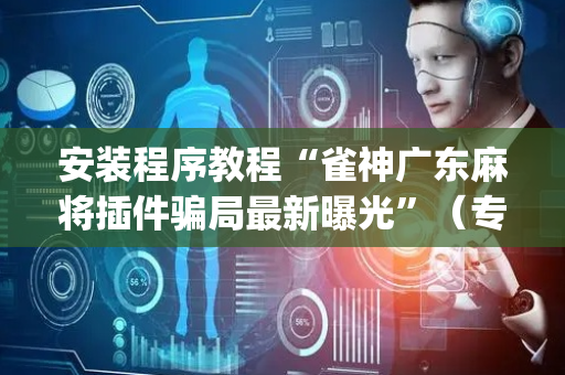 安装程序教程“雀神广东麻将插件骗局最新曝光”（专用神器下载)