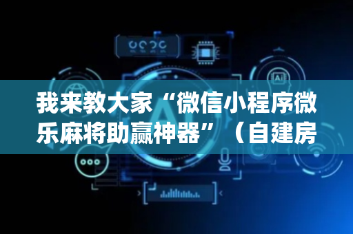 我来教大家“微信小程序微乐麻将助赢神器”（自建房怎么拿好牌)