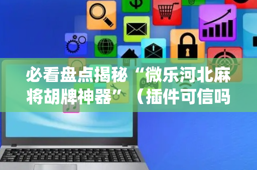 必看盘点揭秘“微乐河北麻将胡牌神器”（插件可信吗)