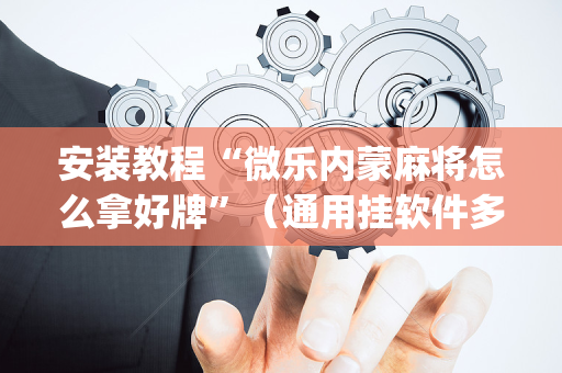 安装教程“微乐内蒙麻将怎么拿好牌”（通用挂软件多少钱)
