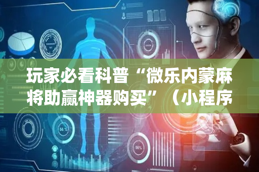 玩家必看科普“微乐内蒙麻将助赢神器购买”（小程序辅助软件)