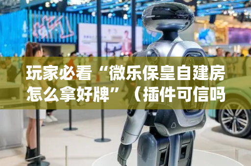 玩家必看“微乐保皇自建房怎么拿好牌”（插件可信吗)