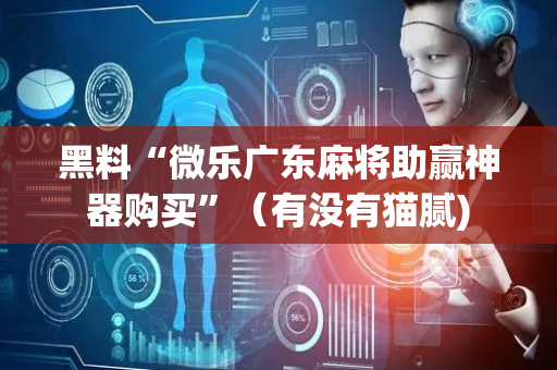 黑料“微乐广东麻将助赢神器购买”（有没有猫腻)