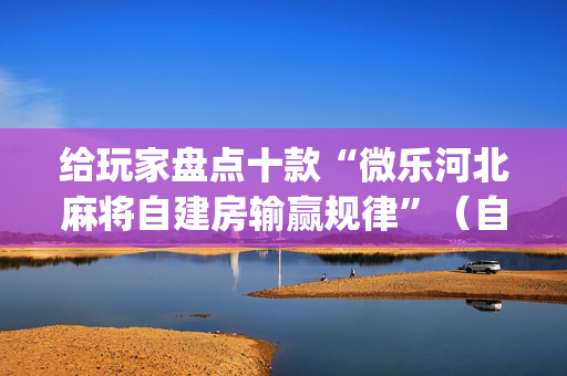 给玩家盘点十款“微乐河北麻将自建房输赢规律”（自建房胜负规律)