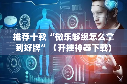 推荐十款“微乐够级怎么拿到好牌”（开挂神器下载)