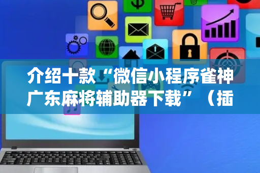 介绍十款“微信小程序雀神广东麻将辅助器下载”（插件可信吗)