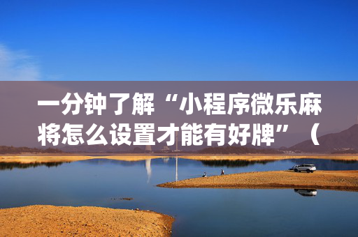 一分钟了解“小程序微乐麻将怎么设置才能有好牌”（提高胜率技巧)
