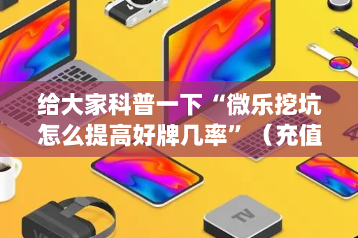 给大家科普一下“微乐挖坑怎么提高好牌几率”（充值会提高胜率么)