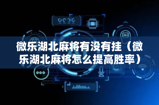 微乐湖北麻将有没有挂（微乐湖北麻将怎么提高胜率）