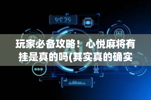玩家必备攻略！心悦麻将有挂是真的吗(其实真的确实有挂)