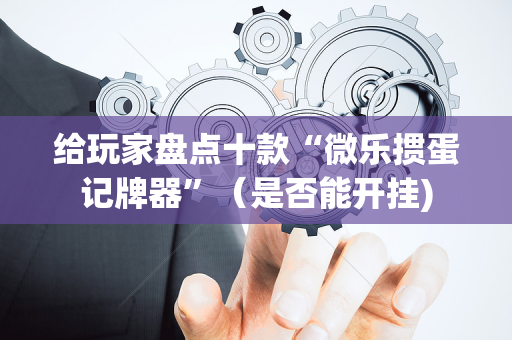 给玩家盘点十款“微乐掼蛋记牌器”（是否能开挂)