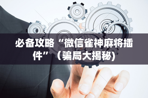 必备攻略“微信雀神麻将插件”（骗局大揭秘)