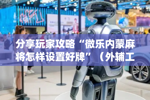 分享玩家攻略“微乐内蒙麻将怎样设置好牌”（外辅工具)