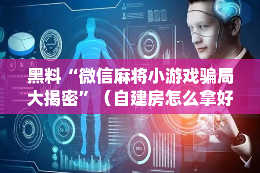 黑料“微信麻将小游戏骗局大揭密”（自建房怎么拿好牌)