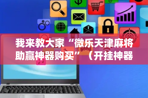 我来教大家“微乐天津麻将助赢神器购买”（开挂神器下载)