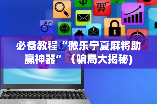 必备教程“微乐宁夏麻将助赢神器”（骗局大揭秘)