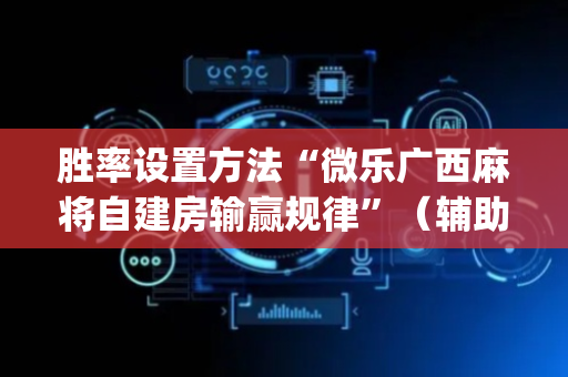 胜率设置方法“微乐广西麻将自建房输赢规律”（辅助神器免费)