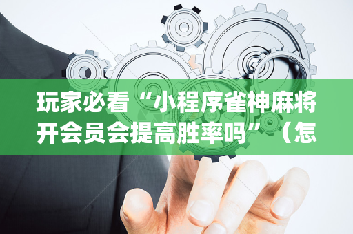 玩家必看“小程序雀神麻将开会员会提高胜率吗”（怎么让系统给你发好牌)