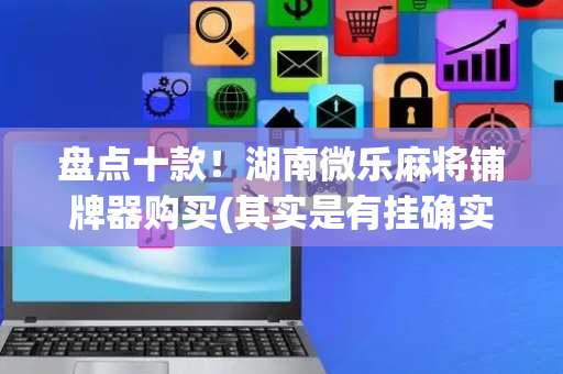 盘点十款！湖南微乐麻将铺牌器购买(其实是有挂确实有挂)