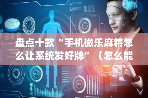 盘点十款“手机微乐麻将怎么让系统发好牌”（怎么能调好牌)