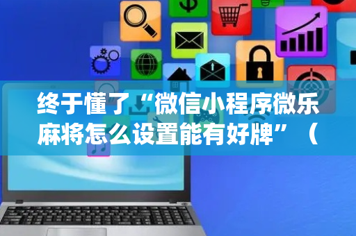 终于懂了“微信小程序微乐麻将怎么设置能有好牌”（可以设置输赢吗)