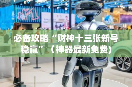 必备攻略“财神十三张新号稳赢”（神器最新免费)