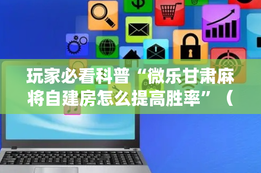 玩家必看科普“微乐甘肃麻将自建房怎么提高胜率”（有没有猫腻)