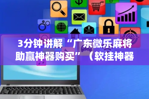 3分钟讲解“广东微乐麻将助赢神器购买”（软挂神器)