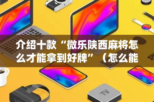 介绍十款“微乐陕西麻将怎么才能拿到好牌”（怎么能得到好牌)