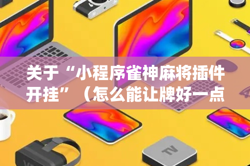关于“小程序雀神麻将插件开挂”（怎么能让牌好一点)