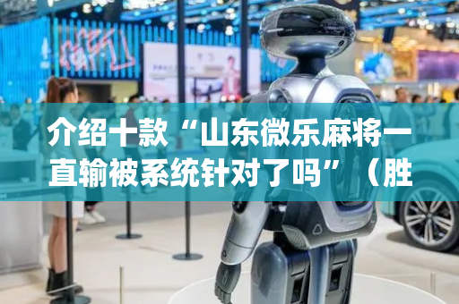 介绍十款“山东微乐麻将一直输被系统针对了吗”（胜率到哪调)