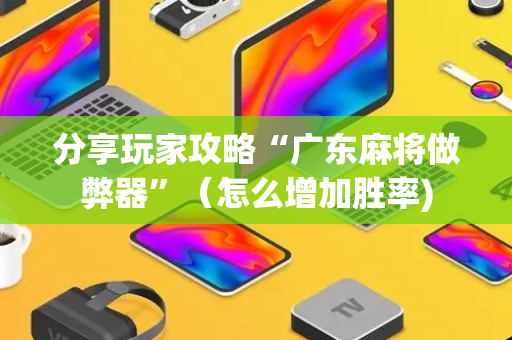 分享玩家攻略“广东麻将做弊器”（怎么增加胜率)