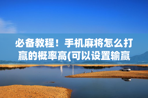 必备教程！手机麻将怎么打赢的概率高(可以设置输赢吗)
