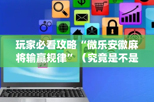 玩家必看攻略“微乐安徽麻将输赢规律”（究竟是不是有挂)
