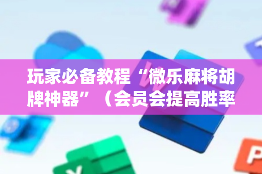 玩家必备教程“微乐麻将胡牌神器”（会员会提高胜率吗)