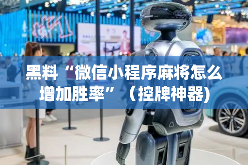 黑料“微信小程序麻将怎么增加胜率”（控牌神器)