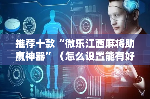 推荐十款“微乐江西麻将助赢神器”（怎么设置能有好牌)
