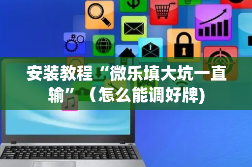 安装教程“微乐填大坑一直输”（怎么能调好牌)