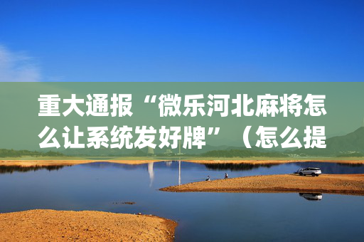 重大通报“微乐河北麻将怎么让系统发好牌”（怎么提高胜率)