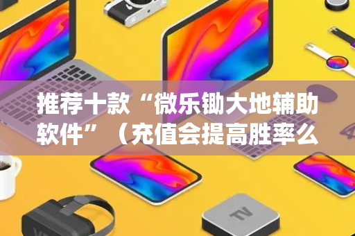推荐十款“微乐锄大地辅助软件”（充值会提高胜率么)