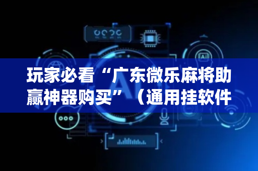 玩家必看“广东微乐麻将助赢神器购买”（通用挂软件多少钱)