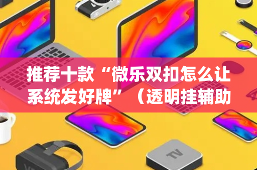 推荐十款“微乐双扣怎么让系统发好牌”（透明挂辅助器)