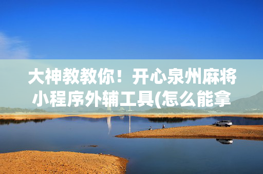 大神教教你！开心泉州麻将小程序外辅工具(怎么能拿好牌)