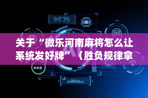 关于“微乐河南麻将怎么让系统发好牌”（胜负规律拿好牌)