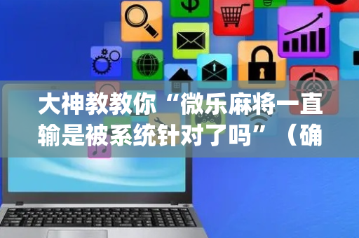 大神教教你“微乐麻将一直输是被系统针对了吗”（确实有插件吗)